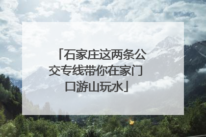 石家庄这两条公交专线带你在家门口游山玩水